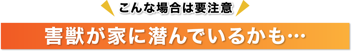 害獣が家に潜んでいるかも